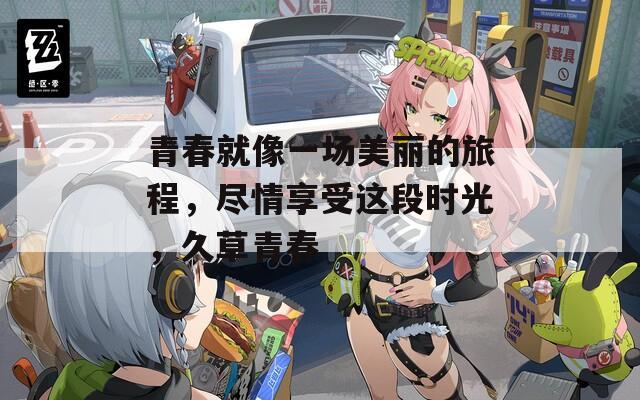 青春就像一场美丽的旅程，尽情享受这段时光，久草青春