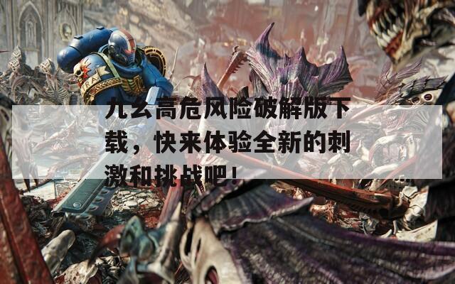 九幺高危风险破解版下载，快来体验全新的刺激和挑战吧！