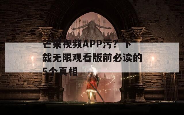 芒果视频APP污？下载无限观看版前必读的5个真相