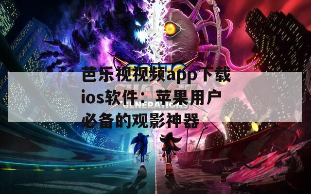 芭乐视视频app下载ios软件：苹果用户必备的观影神器