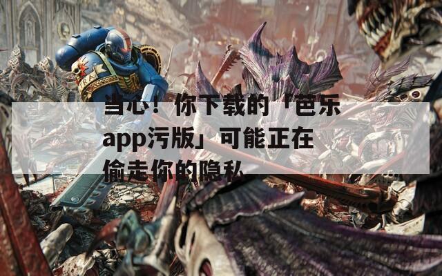 当心！你下载的「芭乐app污版」可能正在偷走你的隐私