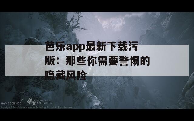 芭乐app最新下载污版：那些你需要警惕的隐藏风险