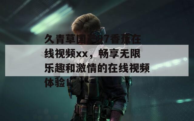 久青草国产97香蕉在线视频xx，畅享无限乐趣和激情的在线视频体验！
