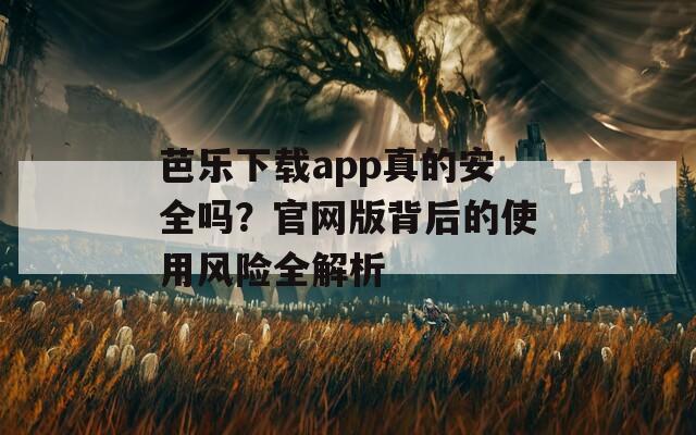 芭乐下载app真的安全吗？官网版背后的使用风险全解析