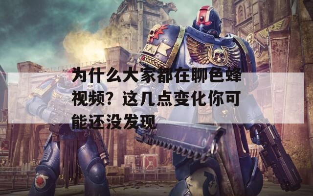 为什么大家都在聊色蜂视频？这几点变化你可能还没发现