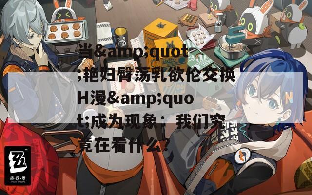 当&quot;艳妇臀荡乳欲伦交换H漫&quot;成为现象：我们究竟在看什么？