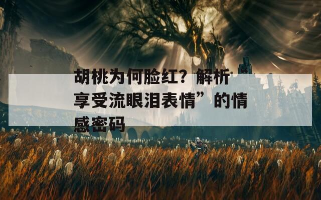 胡桃为何脸红？解析“享受流眼泪表情”的情感密码