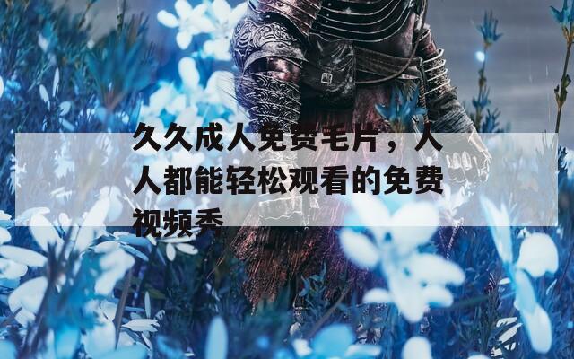 久久成人免费毛片，人人都能轻松观看的免费视频秀