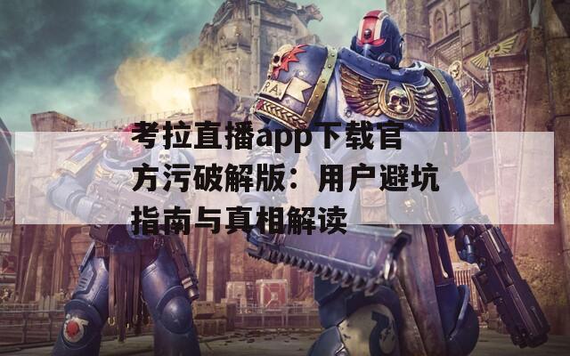 考拉直播app下载官方污破解版：用户避坑指南与真相解读