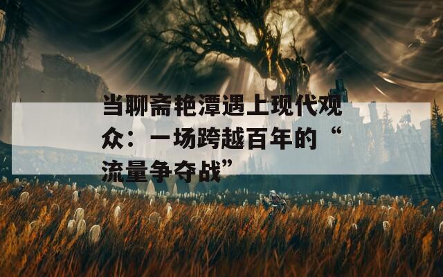当聊斋艳潭遇上现代观众：一场跨越百年的“流量争夺战”