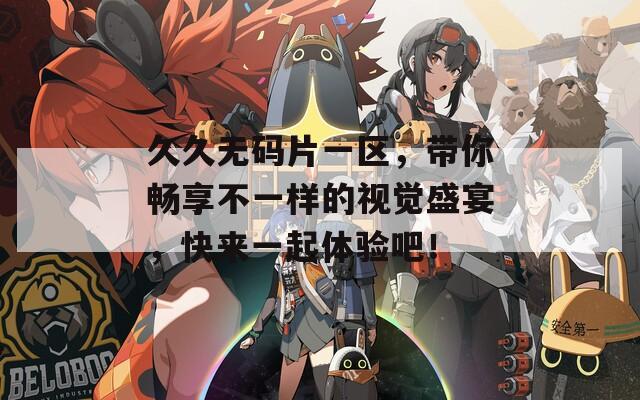 久久无码片一区，带你畅享不一样的视觉盛宴，快来一起体验吧！