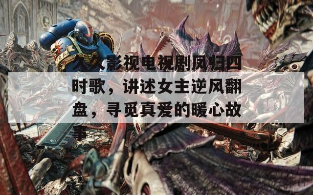 久久影视电视剧凤归四时歌，讲述女主逆风翻盘，寻觅真爱的暖心故事