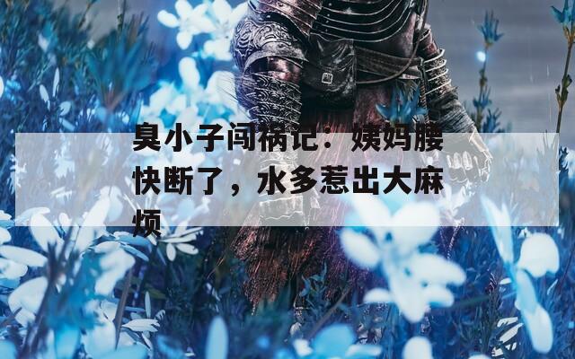 臭小子闯祸记：姨妈腰快断了，水多惹出大麻烦