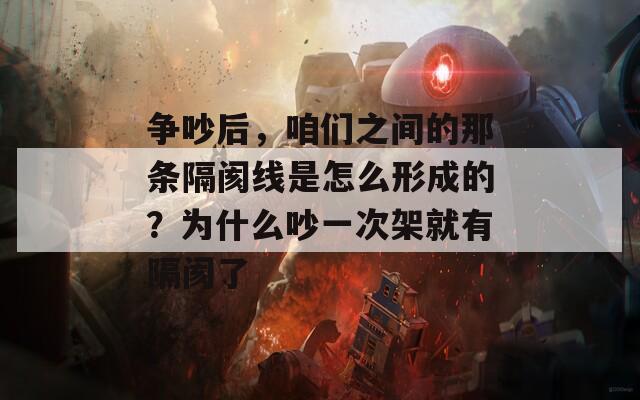 争吵后，咱们之间的那条隔阂线是怎么形成的？为什么吵一次架就有隔阂了
