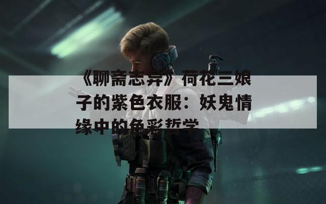 《聊斋志异》荷花三娘子的紫色衣服：妖鬼情缘中的色彩哲学