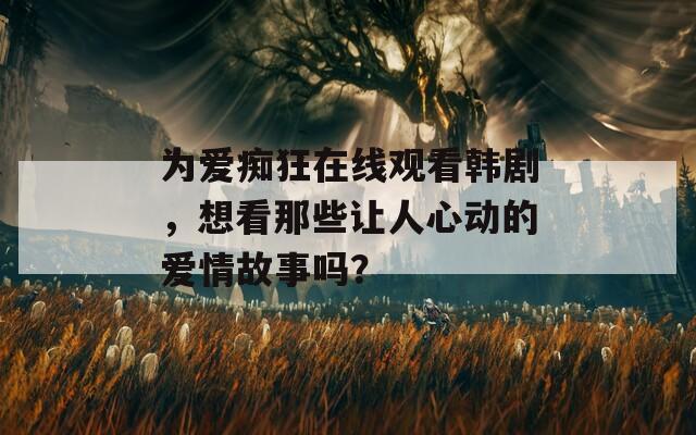 为爱痴狂在线观看韩剧，想看那些让人心动的爱情故事吗？