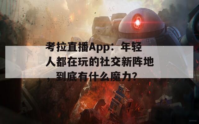 考拉直播App：年轻人都在玩的社交新阵地，到底有什么魔力？