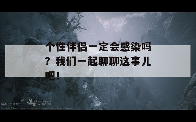 个性伴侣一定会感染吗？我们一起聊聊这事儿吧！