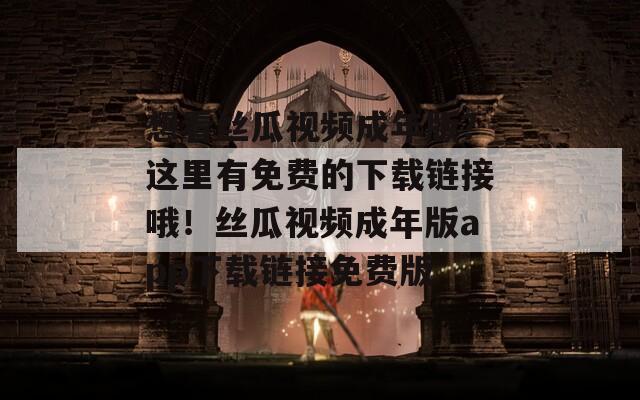想看丝瓜视频成年版？这里有免费的下载链接哦！丝瓜视频成年版app下载链接免费版