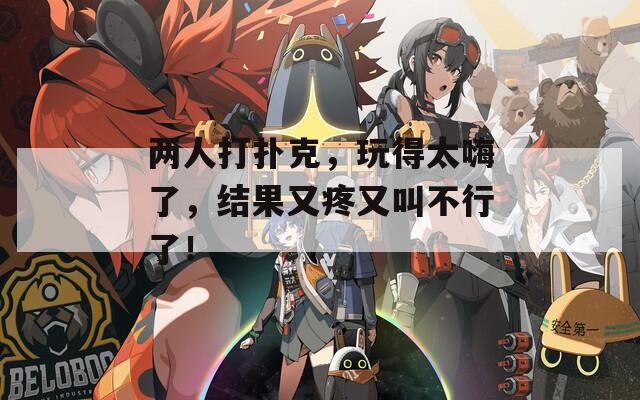 两人打扑克，玩得太嗨了，结果又疼又叫不行了！