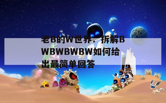 老B的W世界：拆解BWBWBWBW如何给出最简单回答