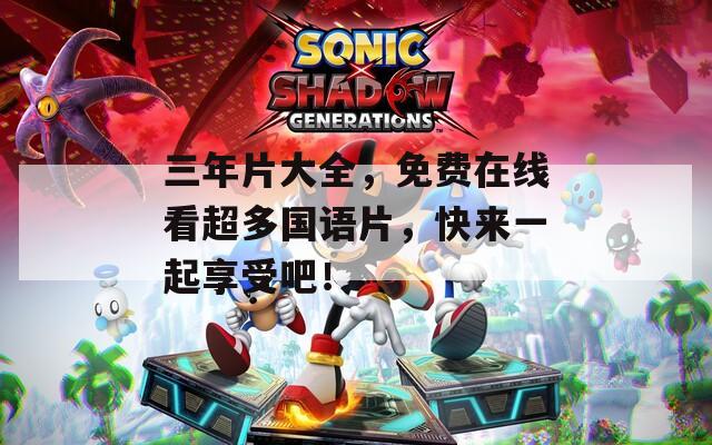 三年片大全，免费在线看超多国语片，快来一起享受吧！
