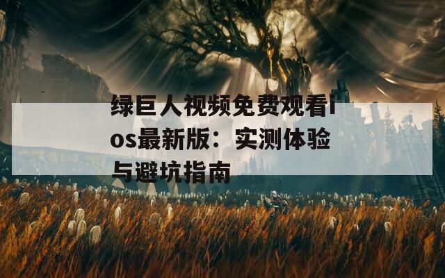 绿巨人视频免费观看ios最新版：实测体验与避坑指南