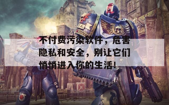 不付费污染软件，危害隐私和安全，别让它们悄悄进入你的生活！