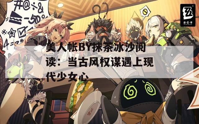 美人帐BY抹茶冰沙阅读：当古风权谋遇上现代少女心