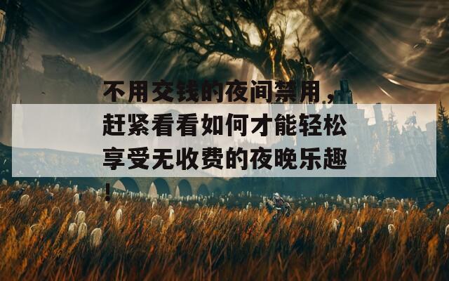 不用交钱的夜间禁用，赶紧看看如何才能轻松享受无收费的夜晚乐趣！