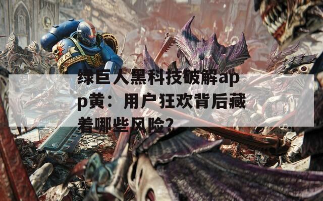 绿巨人黑科技破解app黄：用户狂欢背后藏着哪些风险？