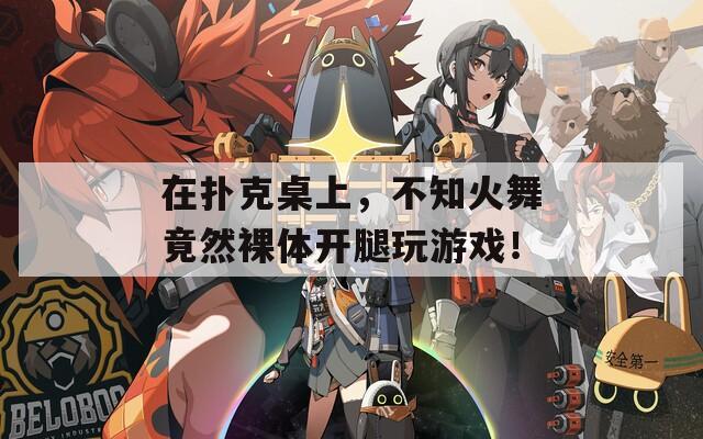 在扑克桌上，不知火舞竟然裸体开腿玩游戏！