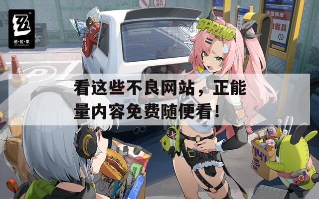 看这些不良网站，正能量内容免费随便看！