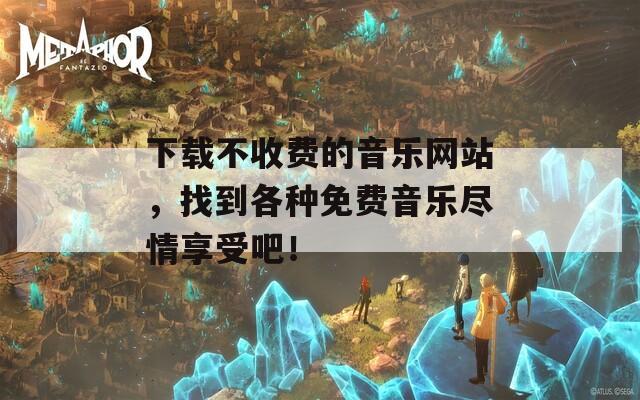 下载不收费的音乐网站，找到各种免费音乐尽情享受吧！