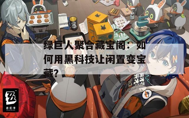 绿巨人聚合藏宝阁：如何用黑科技让闲置变宝藏？