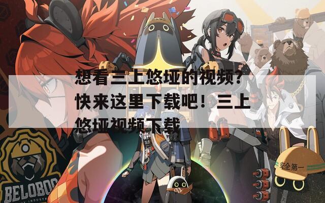 想看三上悠垭的视频？快来这里下载吧！三上悠垭视频下载