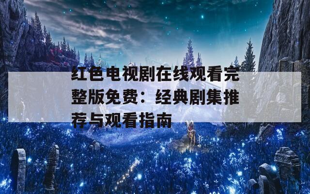 红色电视剧在线观看完整版免费：经典剧集推荐与观看指南
