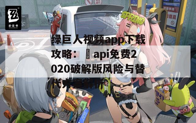 绿巨人视频app下载攻略：汅api免费2020破解版风险与替代方案解析