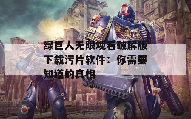 绿巨人无限观看破解版下载污片软件：你需要知道的真相