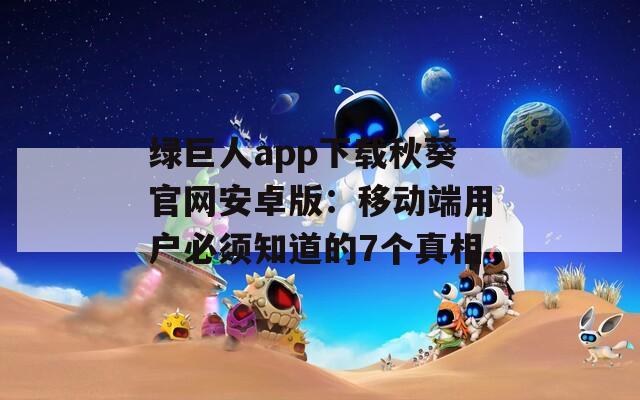 绿巨人app下载秋葵官网安卓版：移动端用户必须知道的7个真相