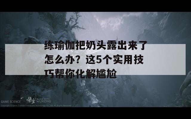 练瑜伽把奶头露出来了怎么办？这5个实用技巧帮你化解尴尬