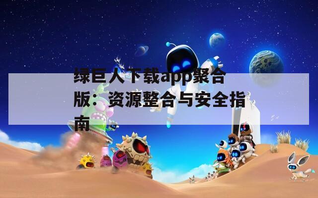 绿巨人下载app聚合版：资源整合与安全指南