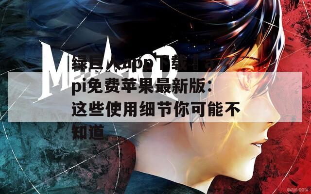 绿巨人app下载汅api免费苹果最新版：这些使用细节你可能不知道