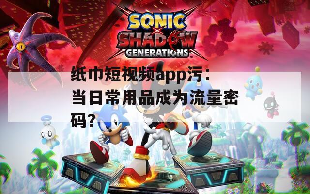 纸巾短视频app污：当日常用品成为流量密码？