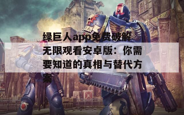 绿巨人app免费破解无限观看安卓版：你需要知道的真相与替代方案