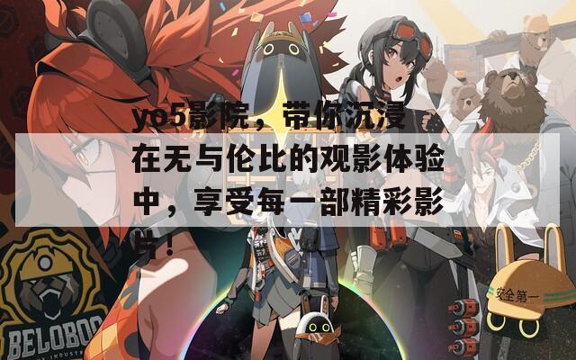 yo5影院，带你沉浸在无与伦比的观影体验中，享受每一部精彩影片！