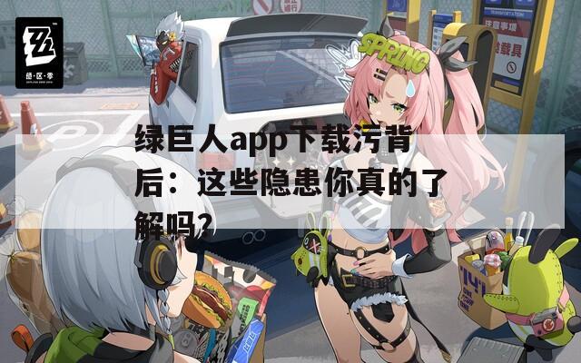 绿巨人app下载污背后：这些隐患你真的了解吗？