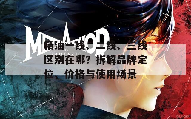精油一线、二线、三线区别在哪？拆解品牌定位、价格与使用场景