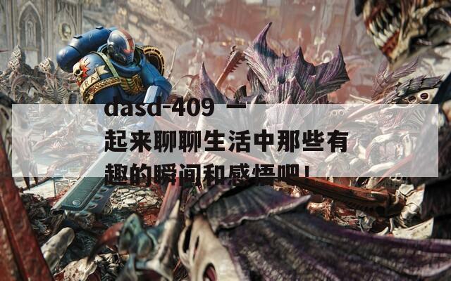 dasd-409 一起来聊聊生活中那些有趣的瞬间和感悟吧！