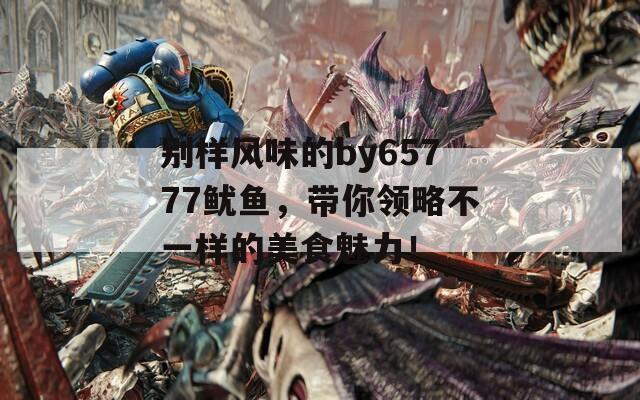 别样风味的by65777鱿鱼，带你领略不一样的美食魅力！